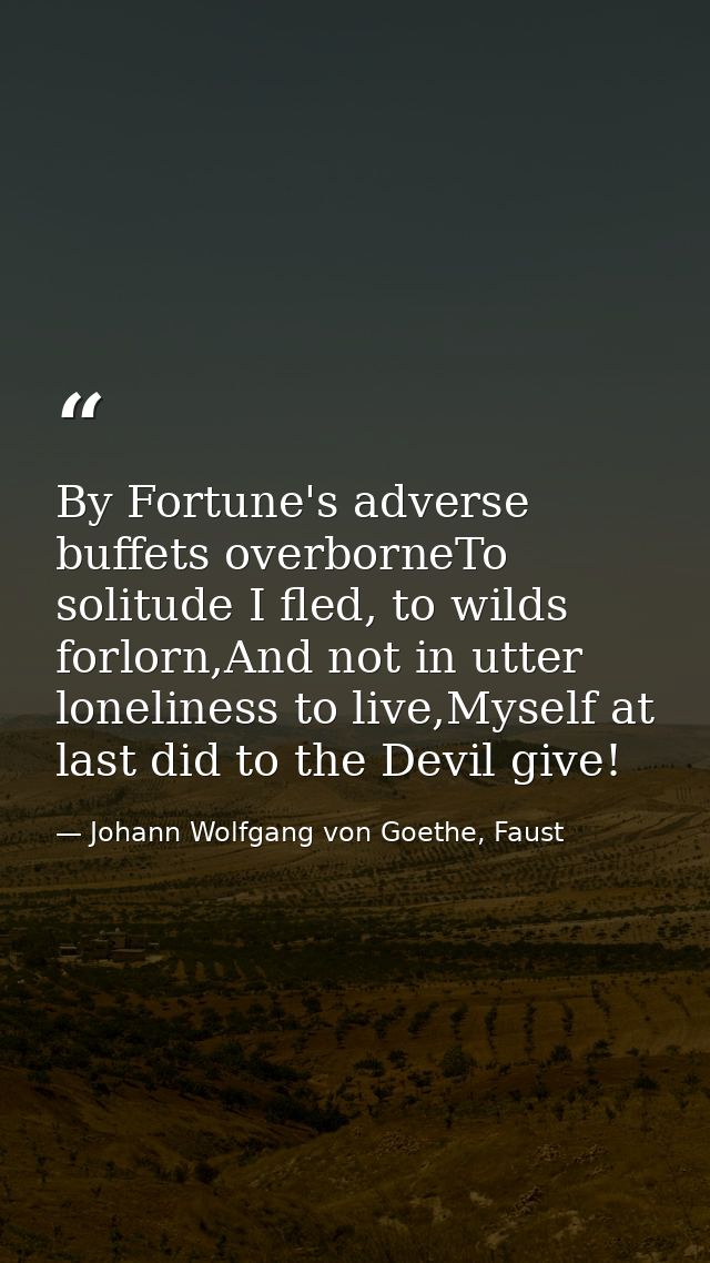 By Fortune's adverse buffets overborneTo solitude I fled, to wilds forlorn,And not in utter loneliness to live,Myself at — Johann Wolfgang von Goethe, Faust