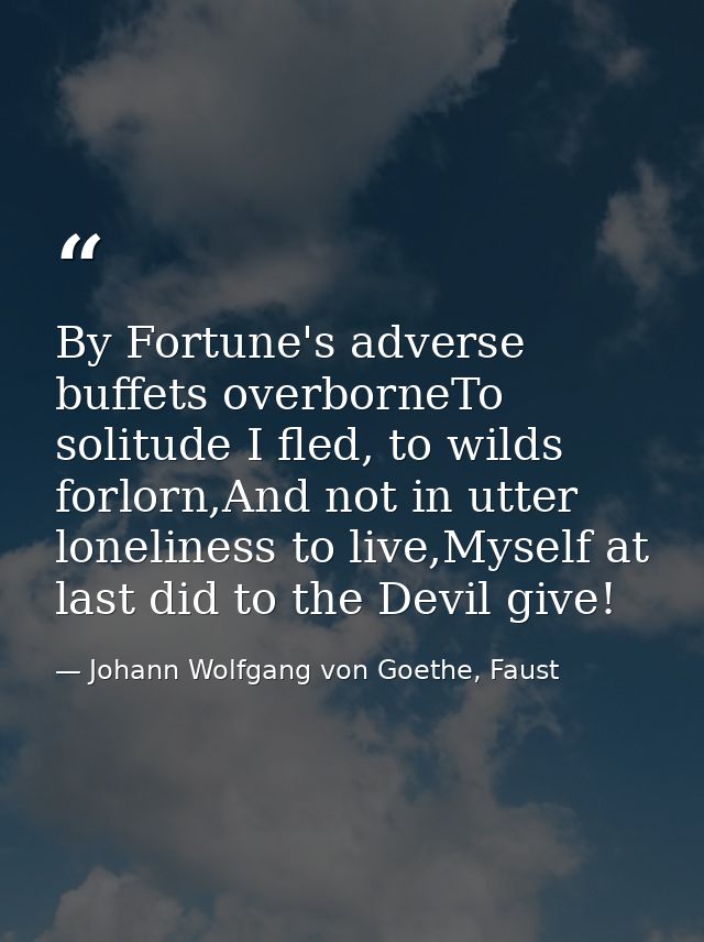 By Fortune's adverse buffets overborneTo solitude I fled, to wilds forlorn,And not in utter loneliness to live,Myself at — Johann Wolfgang von Goethe, Faust