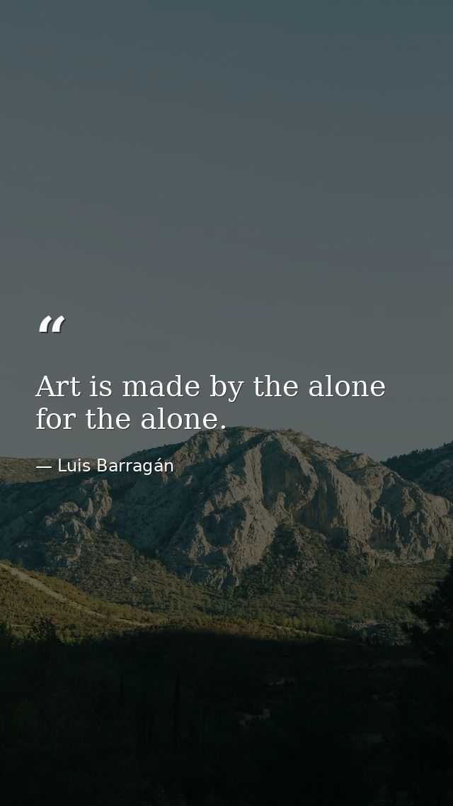 Art is made by the alone for the alone. — Luis Barragán