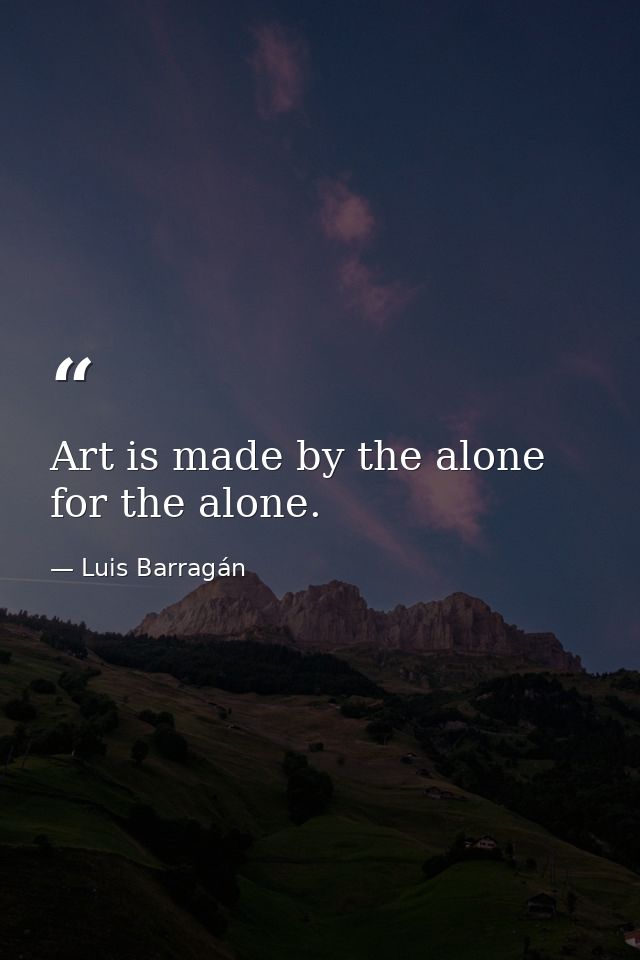 Art is made by the alone for the alone. — Luis Barragán