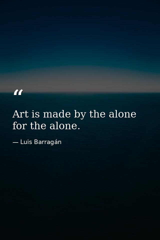 Art is made by the alone for the alone. — Luis Barragán