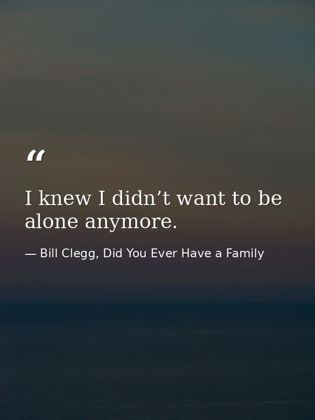 I knew I didn’t want to be alone anymore. — Bill Clegg, Did You Ever Have a Family