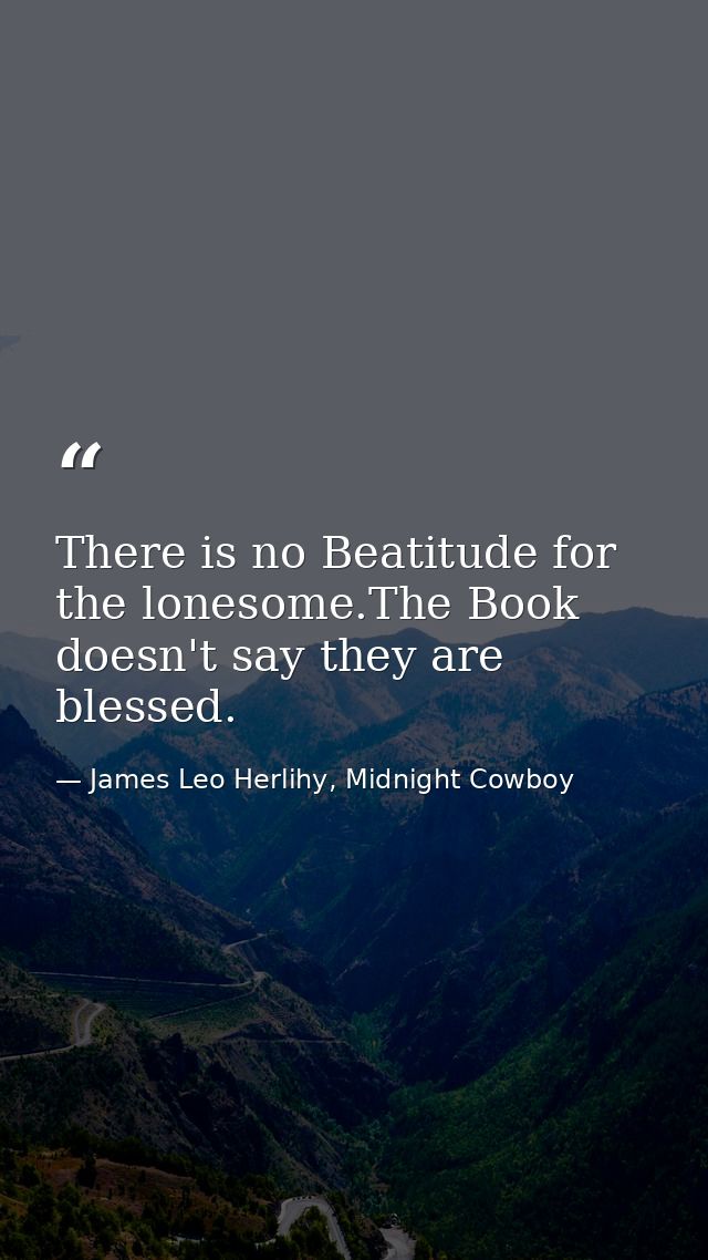 There is no Beatitude for the lonesome.The Book doesn't say they are blessed. — James Leo Herlihy, Midnight Cowboy