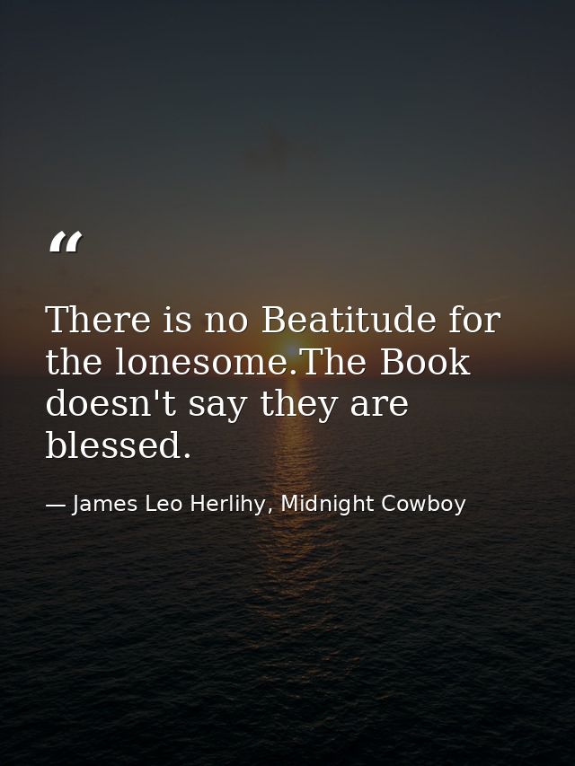 There is no Beatitude for the lonesome.The Book doesn't say they are blessed. — James Leo Herlihy, Midnight Cowboy