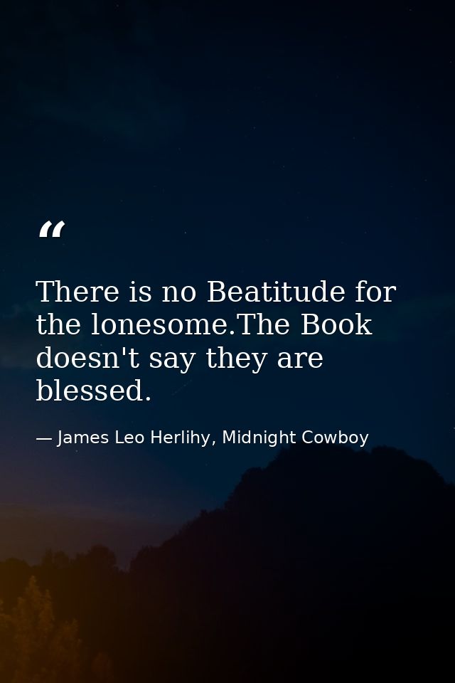 There is no Beatitude for the lonesome.The Book doesn't say they are blessed. — James Leo Herlihy, Midnight Cowboy