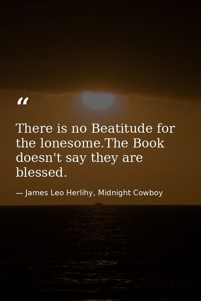 There is no Beatitude for the lonesome.The Book doesn't say they are blessed. — James Leo Herlihy, Midnight Cowboy