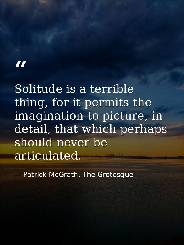 Solitude is a terrible thing, for it permits the imagination to picture, in detail, that which perhaps should never be a — Patrick McGrath, The Grotesque