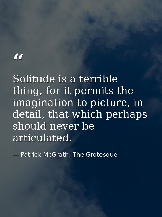 Solitude is a terrible thing, for it permits the imagination to picture, in detail, that which perhaps should never be a — Patrick McGrath, The Grotesque