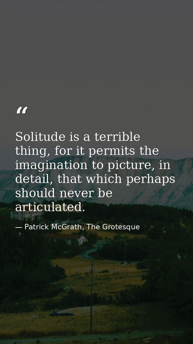 Solitude is a terrible thing, for it permits the imagination to picture, in detail, that which perhaps should never be a — Patrick McGrath, The Grotesque