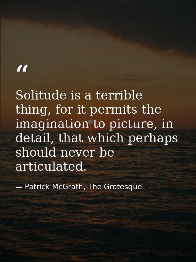 Solitude is a terrible thing, for it permits the imagination to picture, in detail, that which perhaps should never be a — Patrick McGrath, The Grotesque