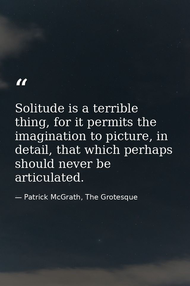 Solitude is a terrible thing, for it permits the imagination to picture, in detail, that which perhaps should never be a — Patrick McGrath, The Grotesque