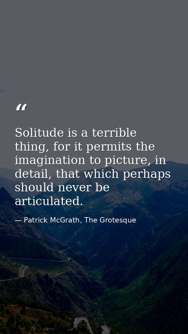 Solitude is a terrible thing, for it permits the imagination to picture, in detail, that which perhaps should never be a — Patrick McGrath, The Grotesque