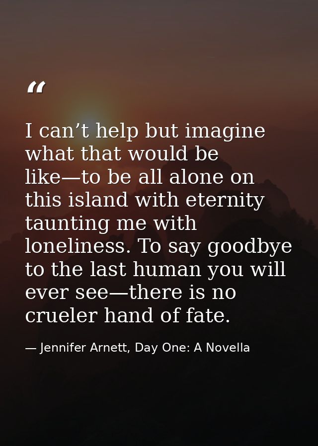 I can’t help but imagine what that would be like—to be all alone on this island with eternity taunting me with lonelines — Jennifer Arnett, Day One: A Novella