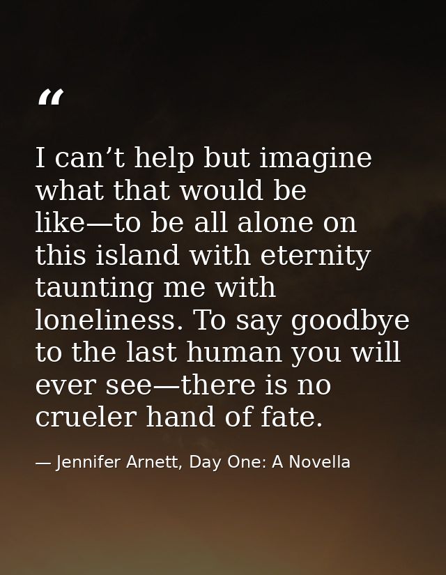 I can’t help but imagine what that would be like—to be all alone on this island with eternity taunting me with lonelines — Jennifer Arnett, Day One: A Novella