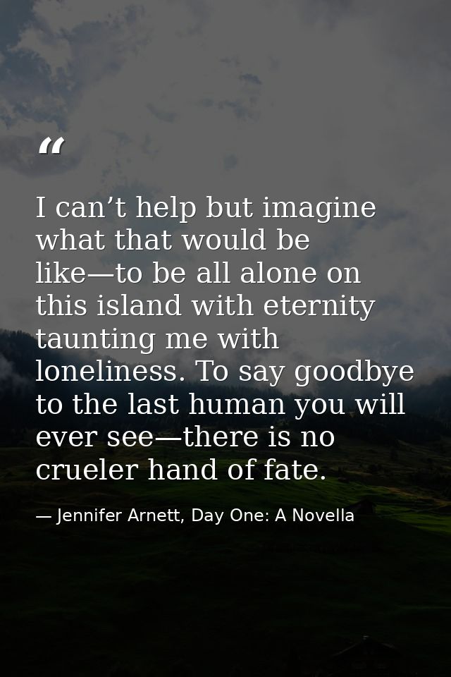 I can’t help but imagine what that would be like—to be all alone on this island with eternity taunting me with lonelines — Jennifer Arnett, Day One: A Novella