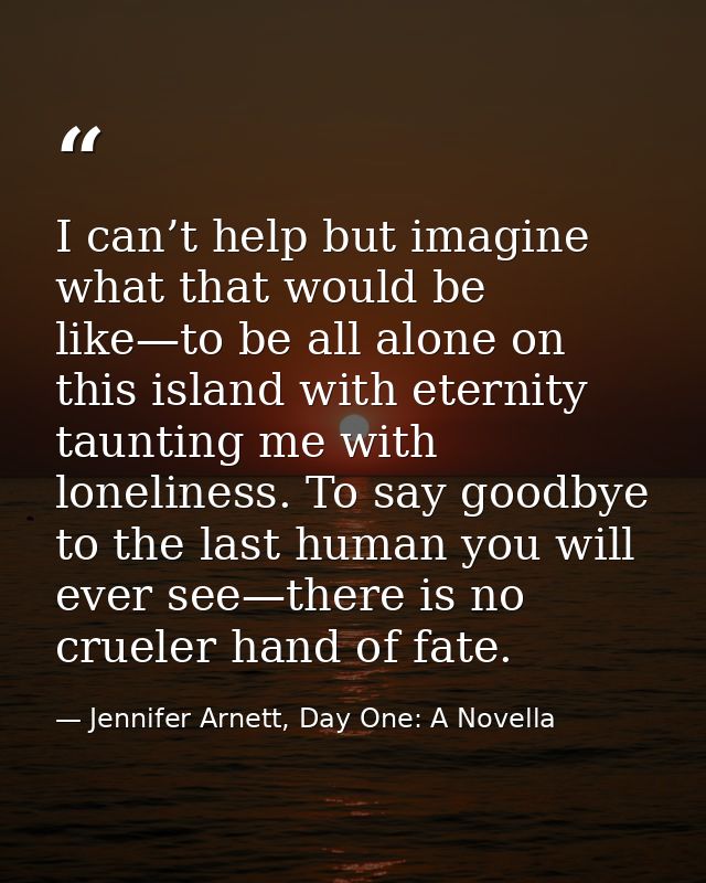 I can’t help but imagine what that would be like—to be all alone on this island with eternity taunting me with lonelines — Jennifer Arnett, Day One: A Novella