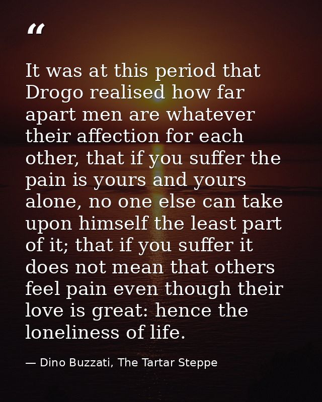 It was at this period that Drogo realised how far apart men are whatever their affection for each other, that if you suf — Dino Buzzati, The Tartar Steppe