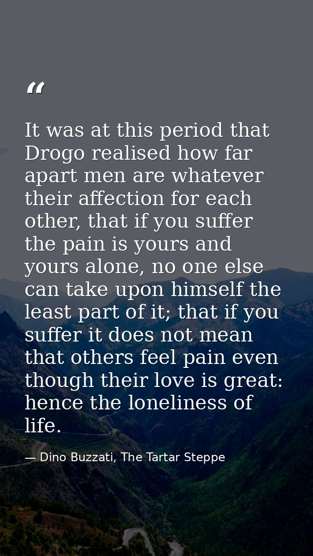 It was at this period that Drogo realised how far apart men are whatever their affection for each other, that if you suf — Dino Buzzati, The Tartar Steppe