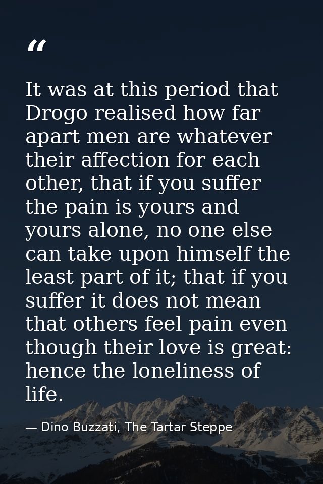 It was at this period that Drogo realised how far apart men are whatever their affection for each other, that if you suf — Dino Buzzati, The Tartar Steppe