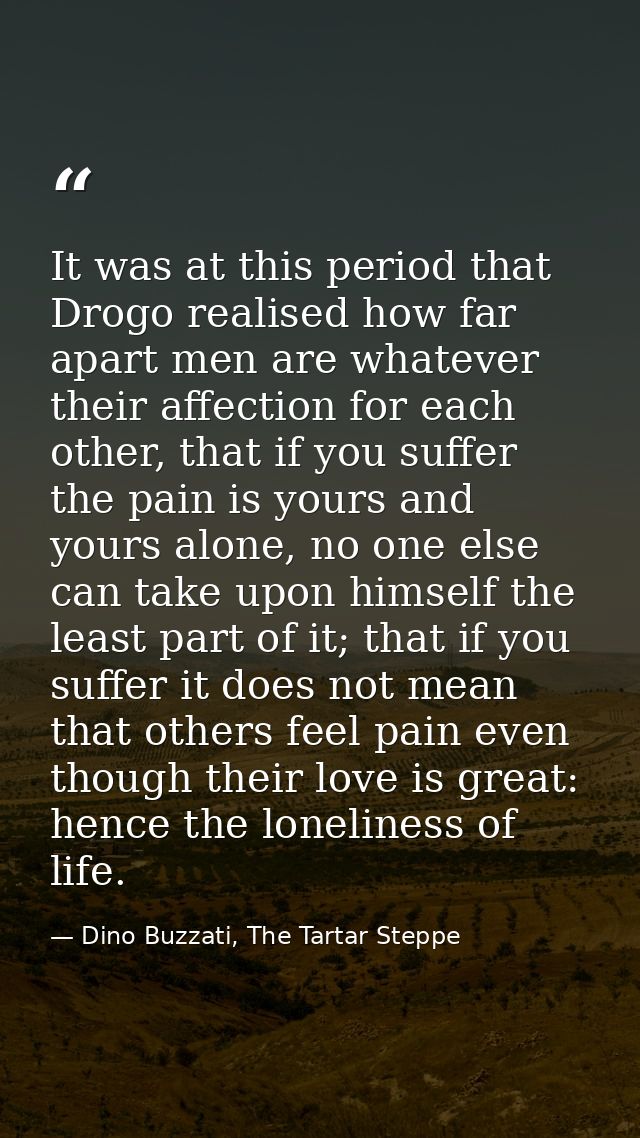 It was at this period that Drogo realised how far apart men are whatever their affection for each other, that if you suf — Dino Buzzati, The Tartar Steppe