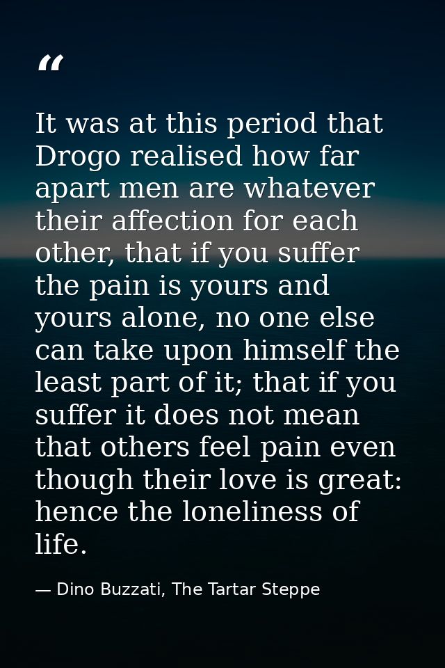 It was at this period that Drogo realised how far apart men are whatever their affection for each other, that if you suf — Dino Buzzati, The Tartar Steppe