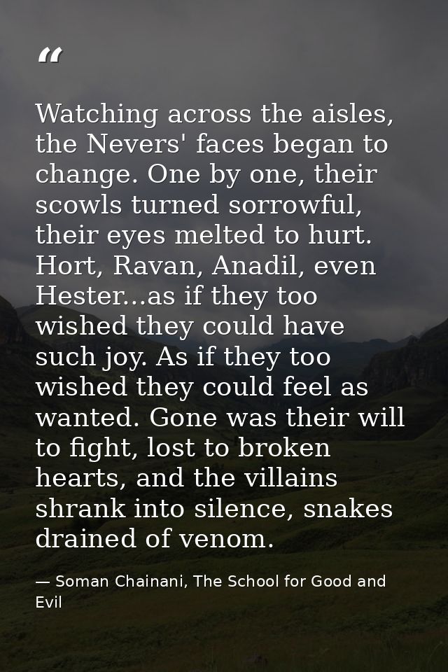 Watching across the aisles, the Nevers' faces began to change. One by one, their scowls turned sorrowful, their eyes mel — Soman Chainani, The School for Good and Evil