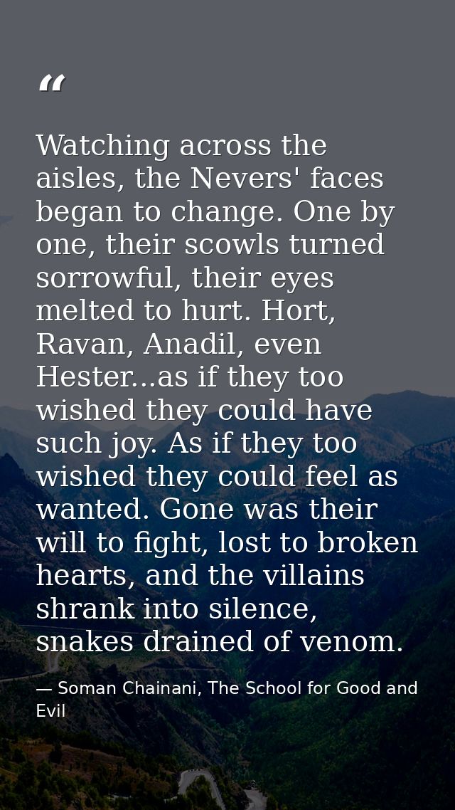 Watching across the aisles, the Nevers' faces began to change. One by one, their scowls turned sorrowful, their eyes mel — Soman Chainani, The School for Good and Evil