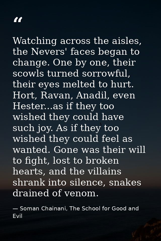 Watching across the aisles, the Nevers' faces began to change. One by one, their scowls turned sorrowful, their eyes mel — Soman Chainani, The School for Good and Evil