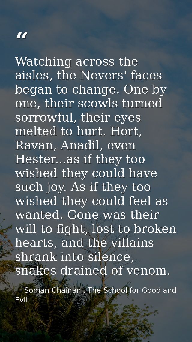 Watching across the aisles, the Nevers' faces began to change. One by one, their scowls turned sorrowful, their eyes mel — Soman Chainani, The School for Good and Evil