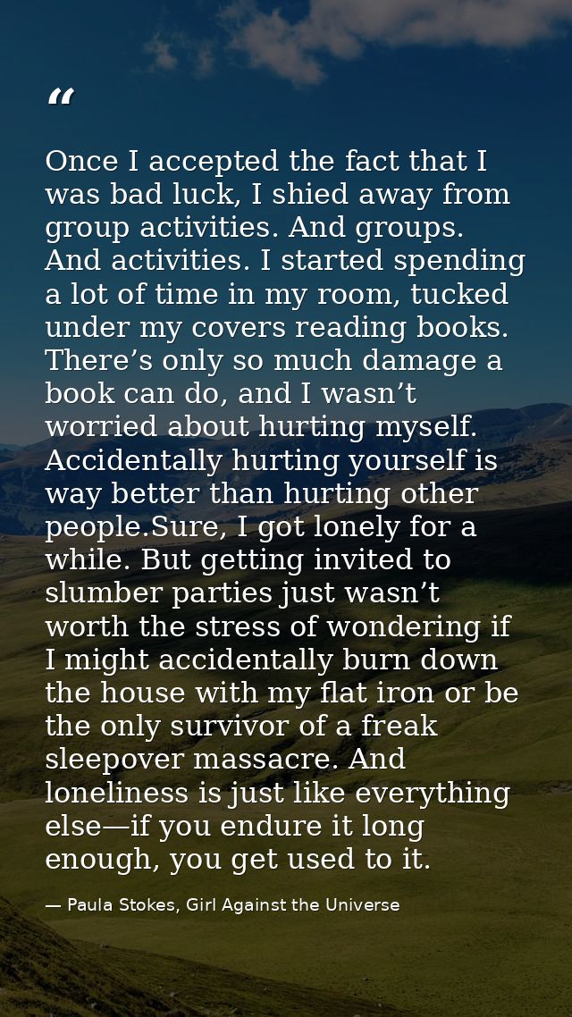 Once I accepted the fact that I was bad luck, I shied away from group activities. And groups. And activities. I started  — Paula Stokes, Girl Against the Universe