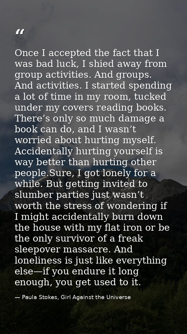 Once I accepted the fact that I was bad luck, I shied away from group activities. And groups. And activities. I started  — Paula Stokes, Girl Against the Universe