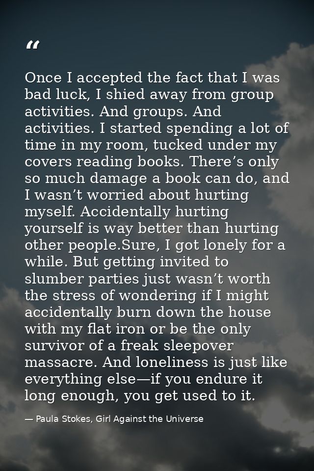 Once I accepted the fact that I was bad luck, I shied away from group activities. And groups. And activities. I started  — Paula Stokes, Girl Against the Universe