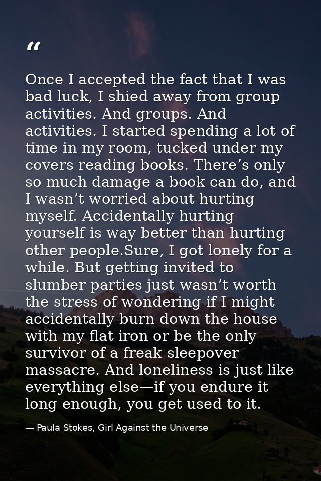 Once I accepted the fact that I was bad luck, I shied away from group activities. And groups. And activities. I started  — Paula Stokes, Girl Against the Universe
