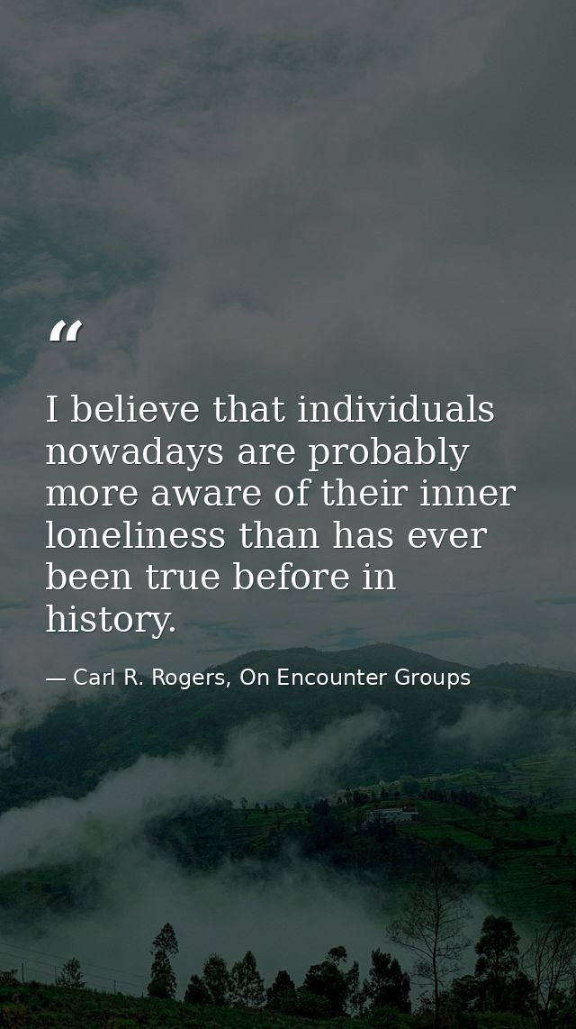 I believe that individuals nowadays are probably more aware of their inner loneliness than has ever been true before in  — Carl R. Rogers, On Encounter Groups