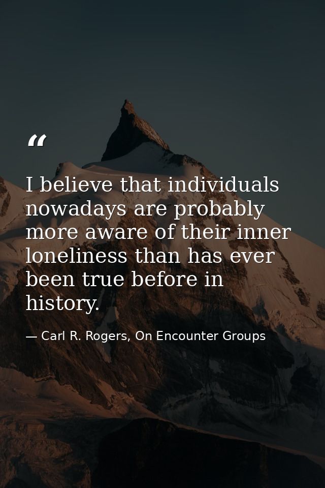 I believe that individuals nowadays are probably more aware of their inner loneliness than has ever been true before in  — Carl R. Rogers, On Encounter Groups