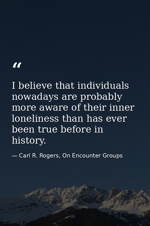 I believe that individuals nowadays are probably more aware of their inner loneliness than has ever been true before in  — Carl R. Rogers, On Encounter Groups