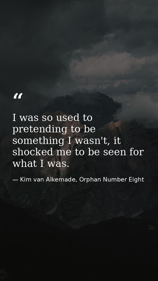 I was so used to pretending to be something I wasn't, it shocked me to be seen for what I was. — Kim van Alkemade, Orphan Number Eight