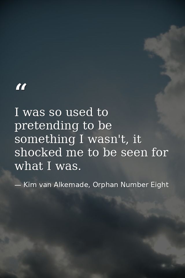 I was so used to pretending to be something I wasn't, it shocked me to be seen for what I was. — Kim van Alkemade, Orphan Number Eight