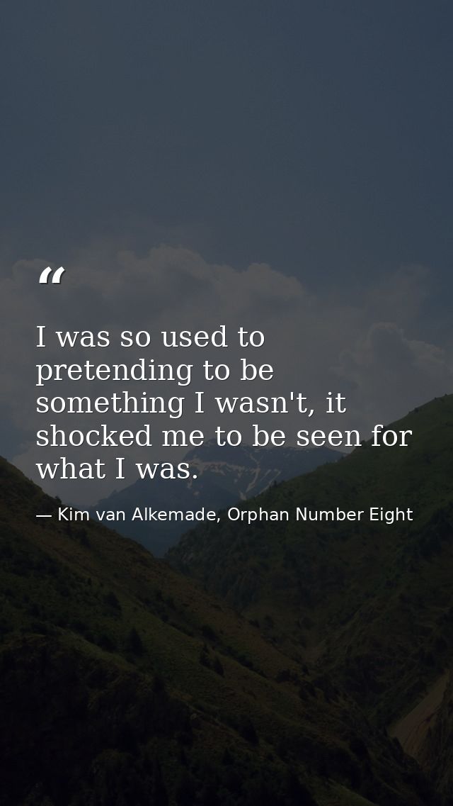 I was so used to pretending to be something I wasn't, it shocked me to be seen for what I was. — Kim van Alkemade, Orphan Number Eight