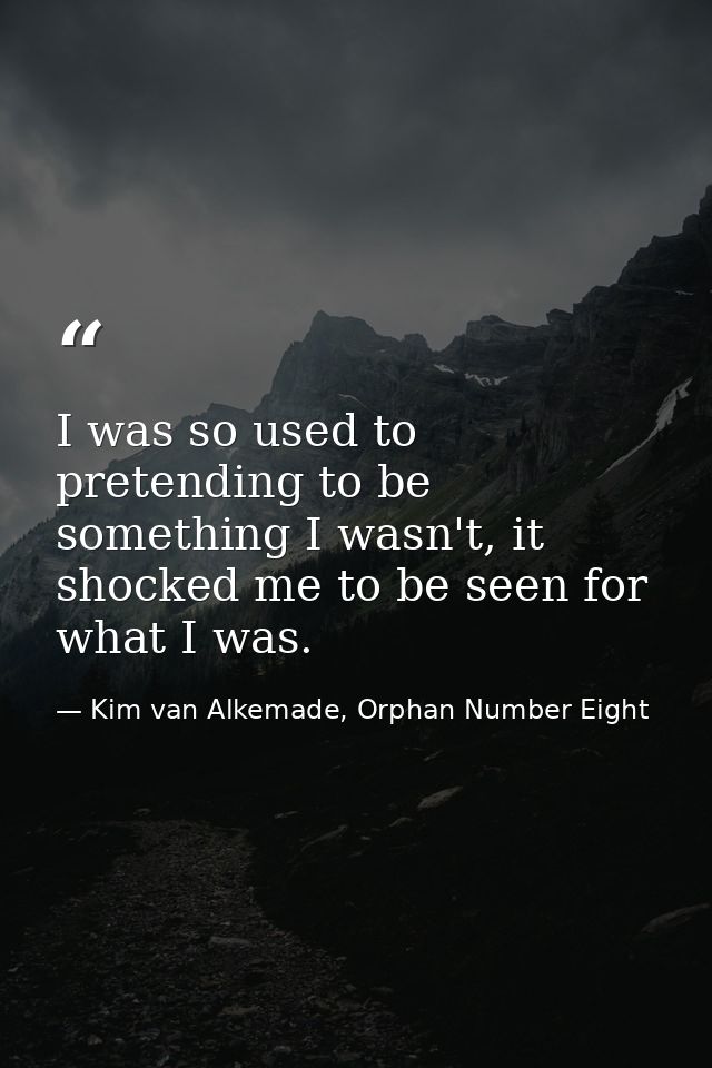 I was so used to pretending to be something I wasn't, it shocked me to be seen for what I was. — Kim van Alkemade, Orphan Number Eight