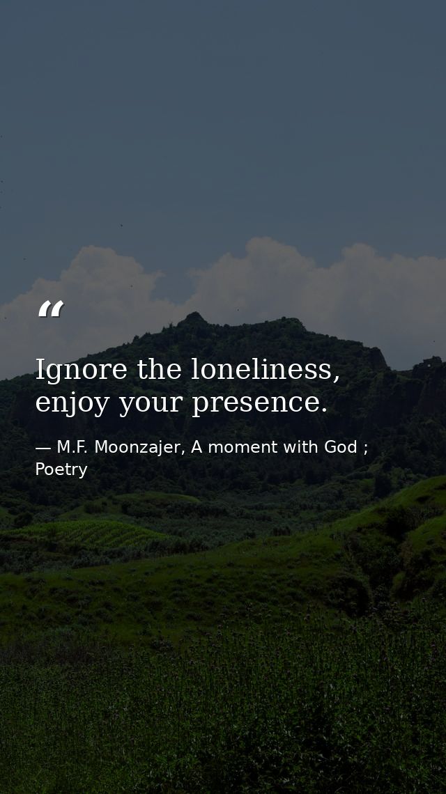 Ignore the loneliness, enjoy your presence. — M.F. Moonzajer, A moment with God ; Poetry