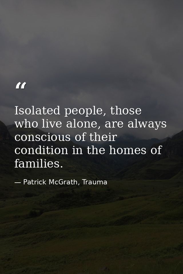 Isolated people, those who live alone, are always conscious of their condition in the homes of families. — Patrick McGrath, Trauma
