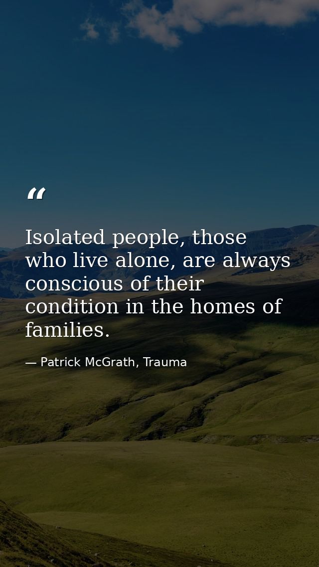 Isolated people, those who live alone, are always conscious of their condition in the homes of families. — Patrick McGrath, Trauma
