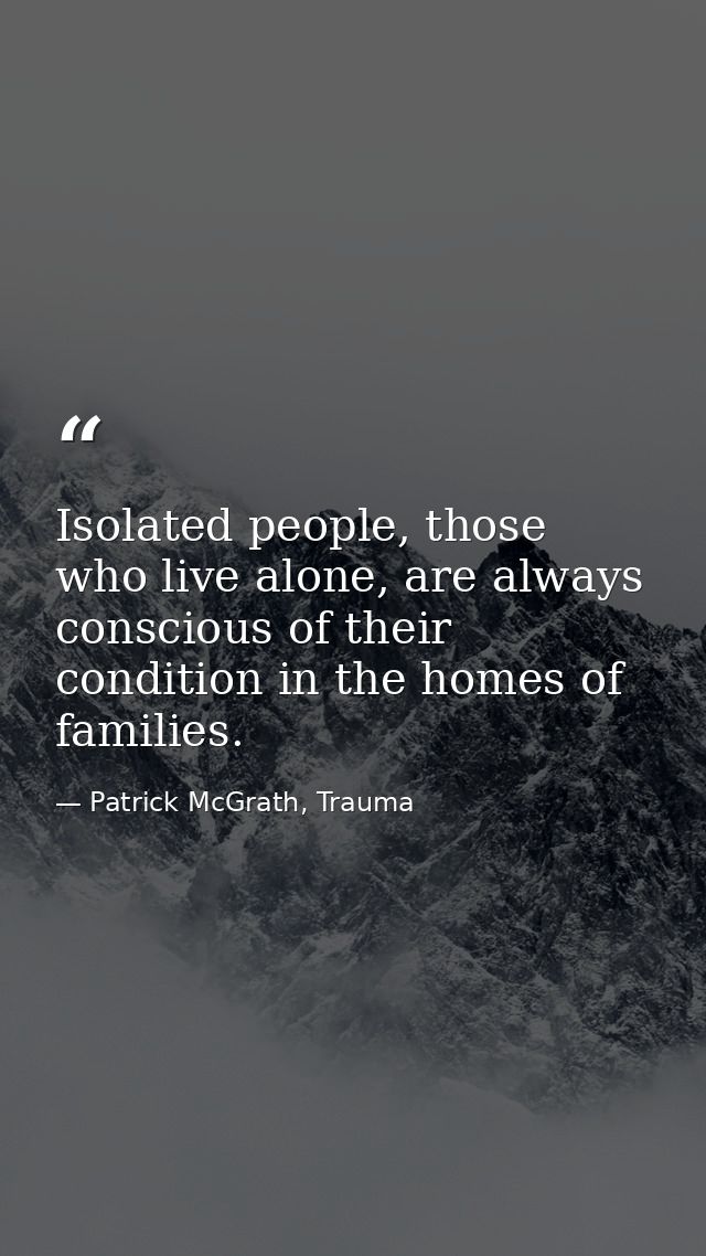 Isolated people, those who live alone, are always conscious of their condition in the homes of families. — Patrick McGrath, Trauma