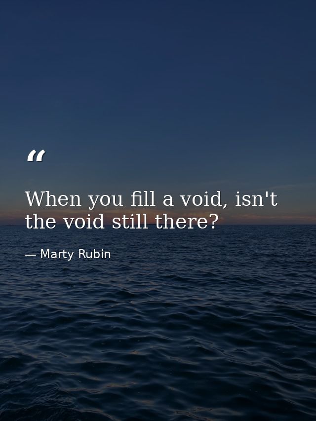 When you fill a void, isn't the void still there? — Marty Rubin
