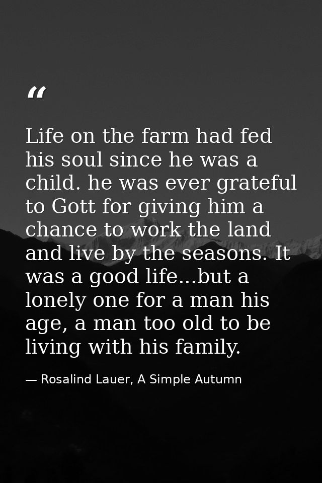 Life on the farm had fed his soul since he was a child. he was ever grateful to Gott for giving him a chance to work the — Rosalind Lauer, A Simple Autumn