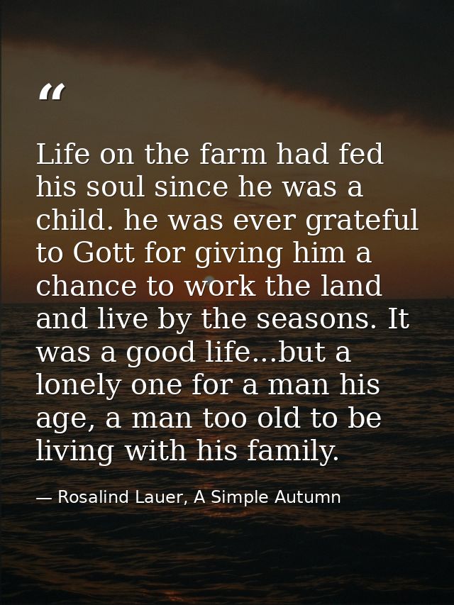 Life on the farm had fed his soul since he was a child. he was ever grateful to Gott for giving him a chance to work the — Rosalind Lauer, A Simple Autumn