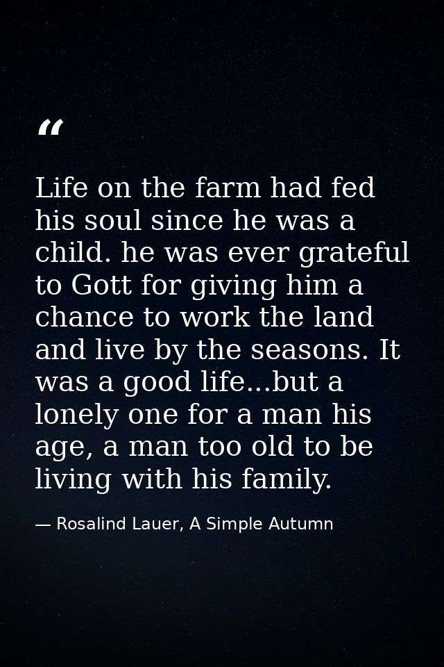 Life on the farm had fed his soul since he was a child. he was ever grateful to Gott for giving him a chance to work the — Rosalind Lauer, A Simple Autumn