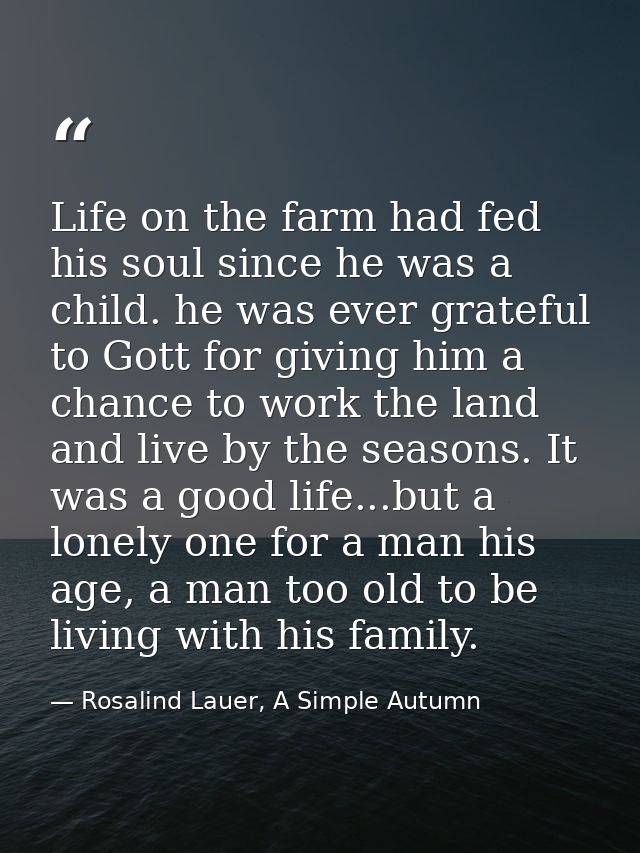 Life on the farm had fed his soul since he was a child. he was ever grateful to Gott for giving him a chance to work the — Rosalind Lauer, A Simple Autumn