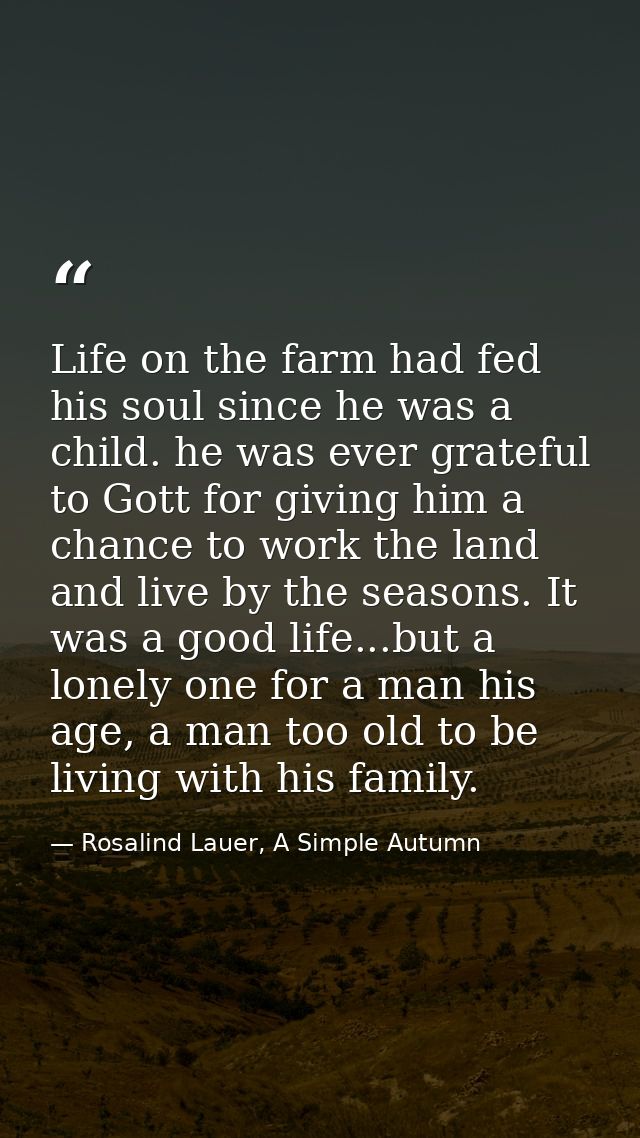 Life on the farm had fed his soul since he was a child. he was ever grateful to Gott for giving him a chance to work the — Rosalind Lauer, A Simple Autumn